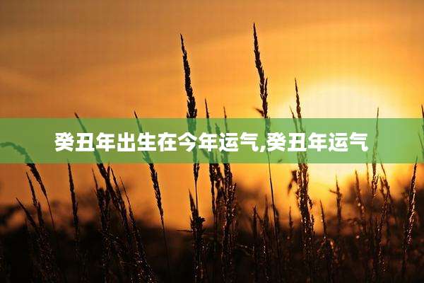 癸丑年出生在今年运气,癸丑年运气