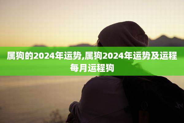 属狗的2024年运势,属狗2024年运势及运程每月运程狗