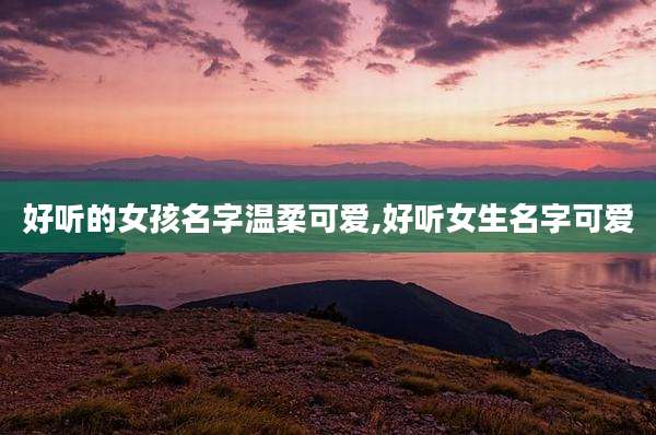好听的女孩名字温柔可爱,好听女生名字可爱