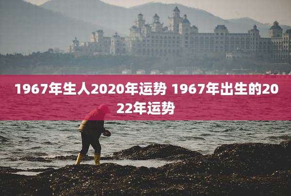 1967年生人2020年运势 1967年出生的2022年运势