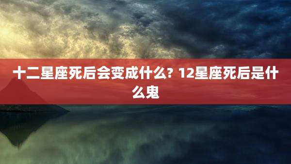 十二星座死后会变成什么? 12星座死后是什么鬼