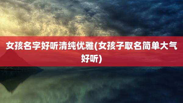女孩名字好听清纯优雅(女孩子取名简单大气好听)