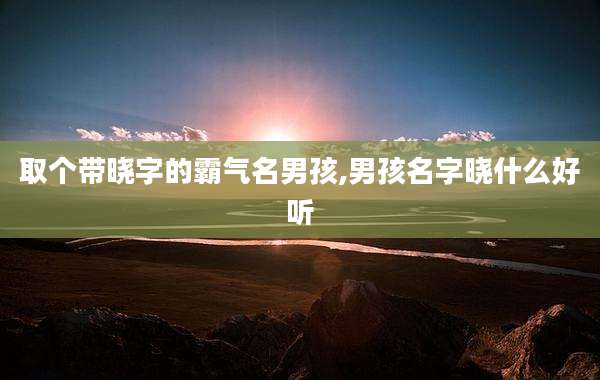 取个带晓字的霸气名男孩,男孩名字晓什么好听