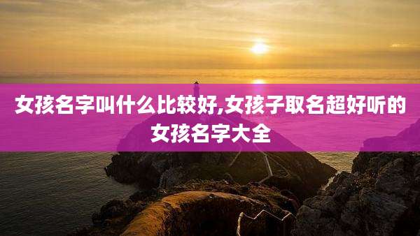 女孩名字叫什么比较好,女孩子取名超好听的女孩名字大全