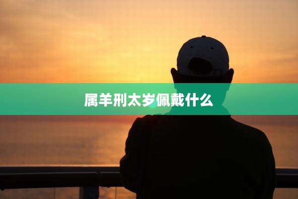 属羊刑太岁佩戴什么