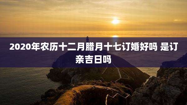 2020年农历十二月腊月十七订婚好吗 是订亲吉日吗