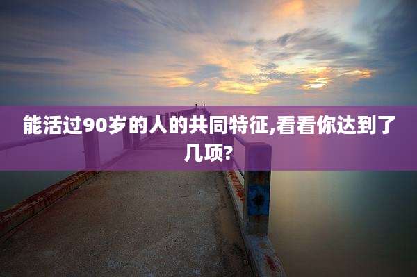 能活过90岁的人的共同特征,看看你达到了几项?