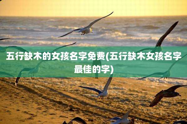 五行缺木的女孩名字免费(五行缺木女孩名字最佳的字)