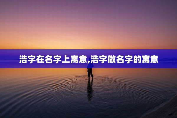 浩字在名字上寓意,浩字做名字的寓意