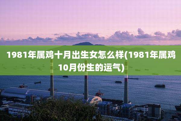 1981年属鸡十月出生女怎么样(1981年属鸡10月份生的运气)