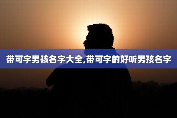 带可字男孩名字大全,带可字的好听男孩名字