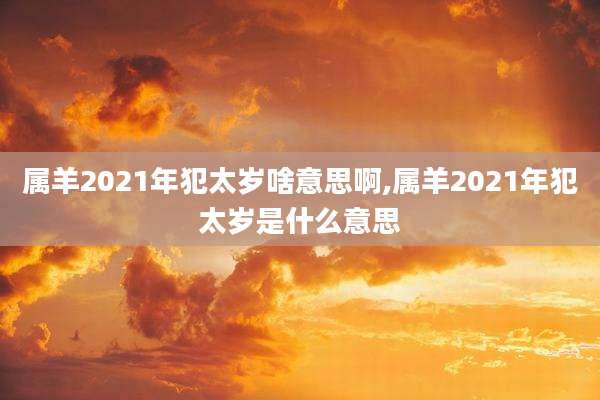 属羊2021年犯太岁啥意思啊,属羊2021年犯太岁是什么意思