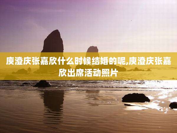 庾澄庆张嘉欣什么时候结婚的呢,庾澄庆张嘉欣出席活动照片