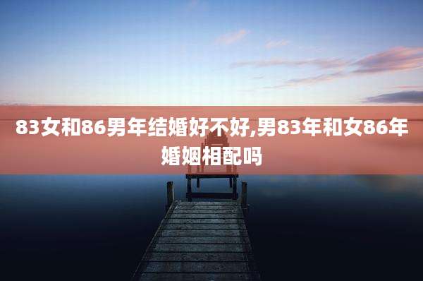 83女和86男年结婚好不好,男83年和女86年婚姻相配吗