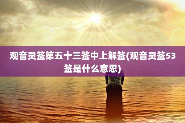 观音灵签第五十三签中上解签(观音灵签53签是什么意思)