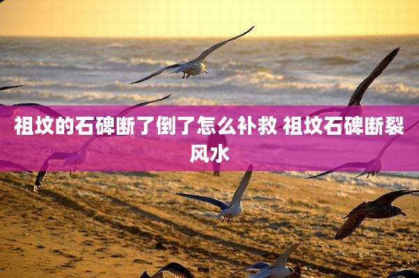 祖坟的石碑断了倒了怎么补救 祖坟石碑断裂风水