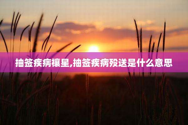 抽签疾病禳星,抽签疾病殁送是什么意思