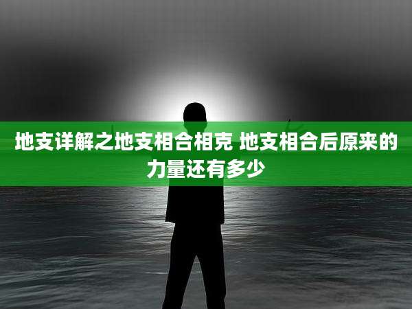 地支详解之地支相合相克 地支相合后原来的力量还有多少