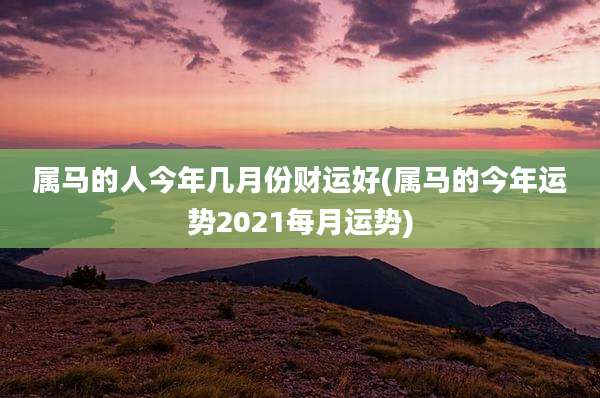 属马的人今年几月份财运好(属马的今年运势2021每月运势)