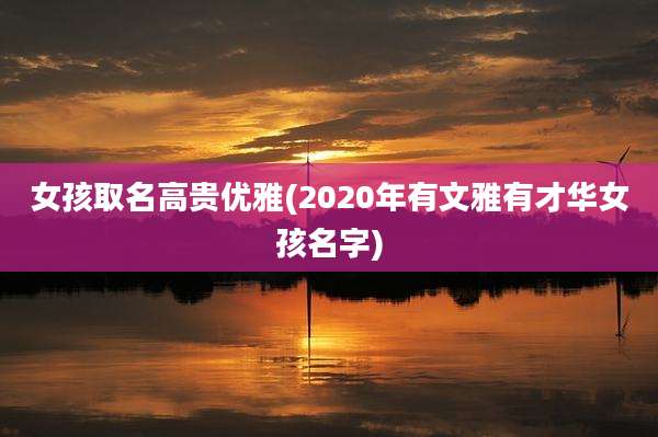 女孩取名高贵优雅(2020年有文雅有才华女孩名字)