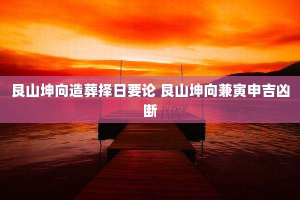 艮山坤向造葬择日要论 艮山坤向兼寅申吉凶断
