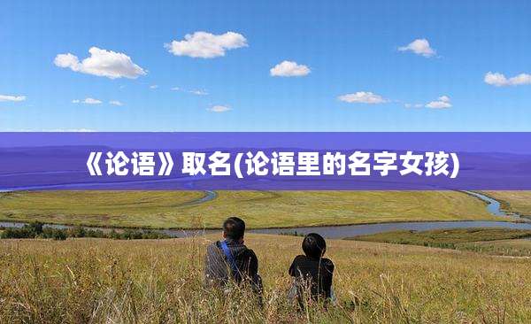 《论语》取名(论语里的名字女孩)
