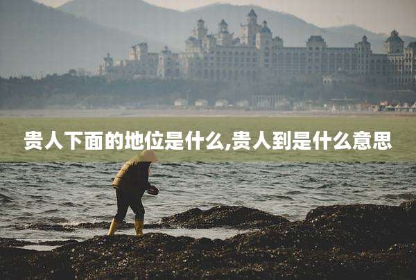 贵人下面的地位是什么,贵人到是什么意思
