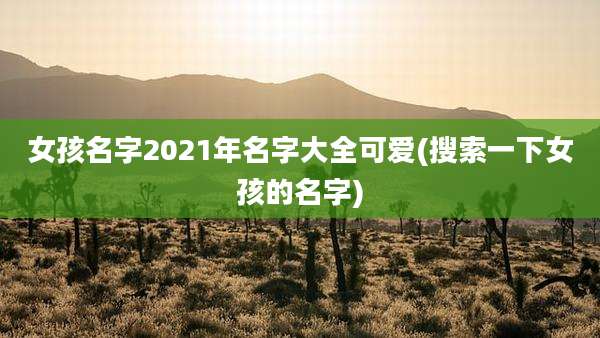 女孩名字2021年名字大全可爱(搜索一下女孩的名字)