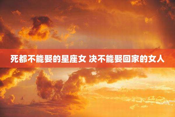 死都不能娶的星座女 决不能娶回家的女人