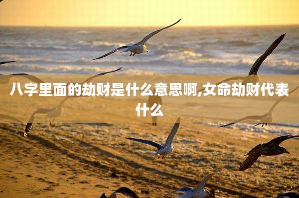 八字里面的劫财是什么意思啊,女命劫财代表什么
