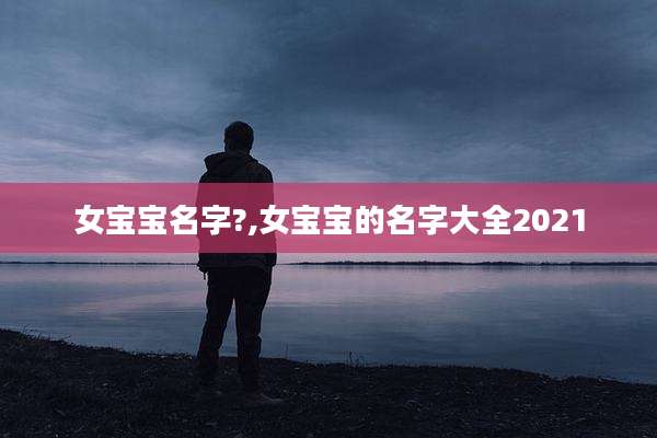 女宝宝名字?,女宝宝的名字大全2021
