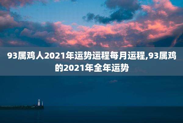 93属鸡人2021年运势运程每月运程,93属鸡的2021年全年运势