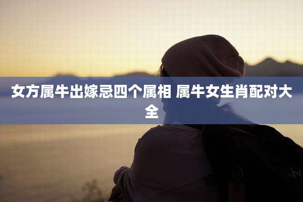 女方属牛出嫁忌四个属相 属牛女生肖配对大全