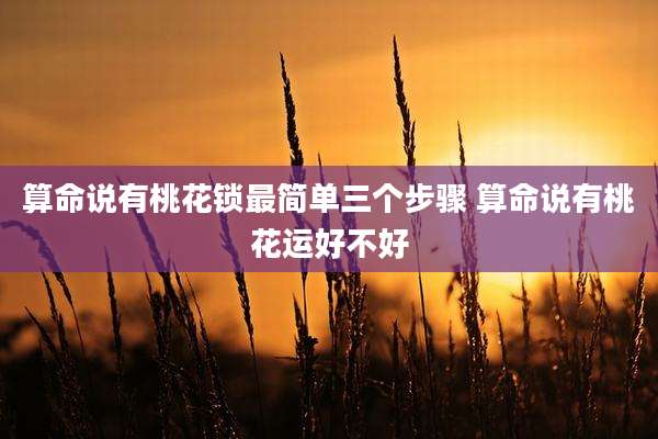 算命说有桃花锁最简单三个步骤 算命说有桃花运好不好