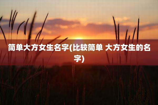 简单大方女生名字(比较简单 大方女生的名字)