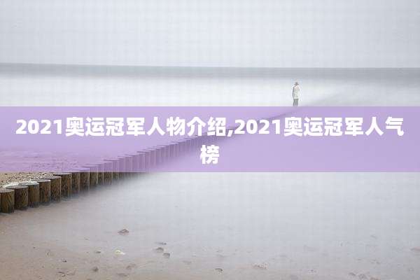 2021奥运冠军人物介绍,2021奥运冠军人气榜