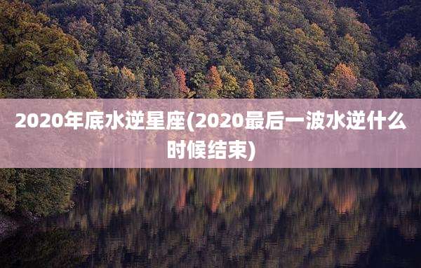 2020年底水逆星座(2020最后一波水逆什么时候结束)