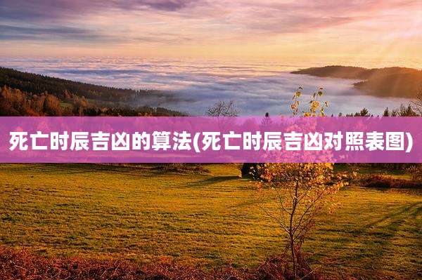 死亡时辰吉凶的算法(死亡时辰吉凶对照表图)