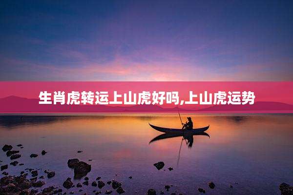 生肖虎转运上山虎好吗,上山虎运势