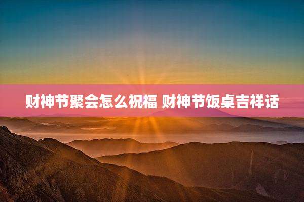 财神节聚会怎么祝福 财神节饭桌吉祥话