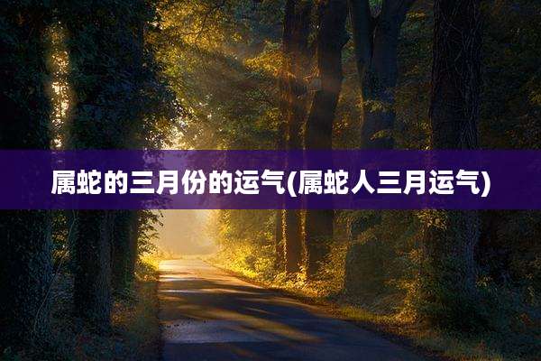 属蛇的三月份的运气(属蛇人三月运气)