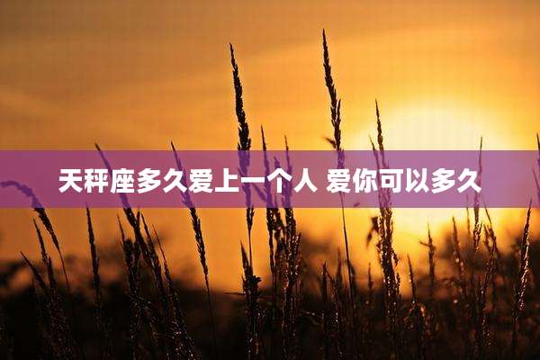 天秤座多久爱上一个人 爱你可以多久