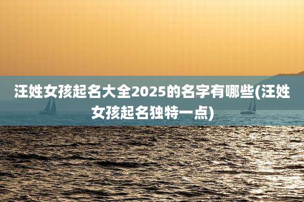 汪姓女孩起名大全2025的名字有哪些(汪姓女孩起名独特一点)