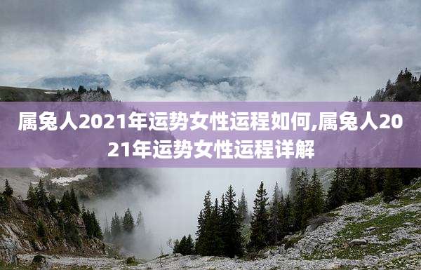 属兔人2021年运势女性运程如何,属兔人2021年运势女性运程详解