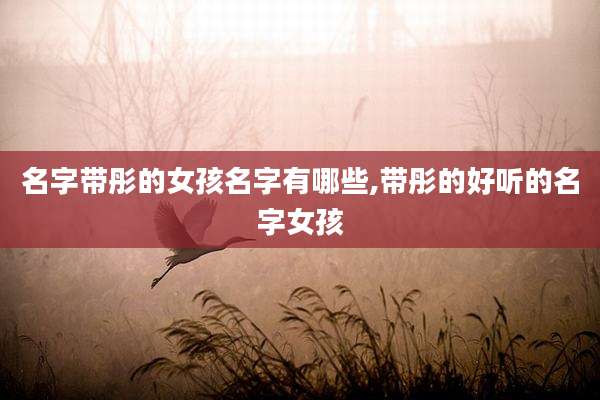 名字带彤的女孩名字有哪些,带彤的好听的名字女孩
