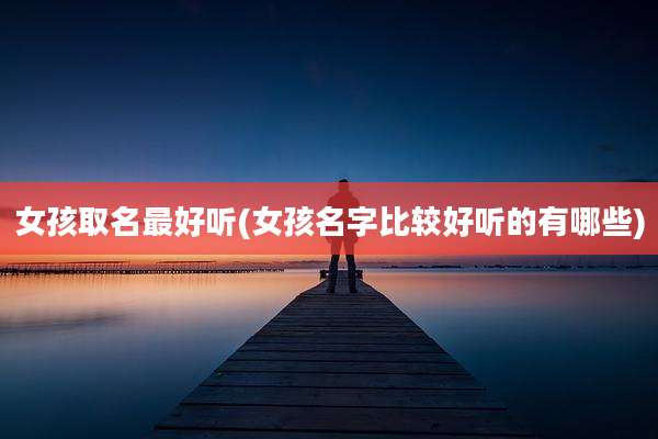 女孩取名最好听(女孩名字比较好听的有哪些)