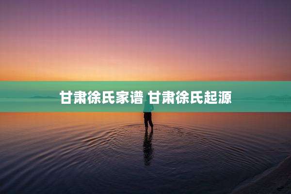 甘肃徐氏家谱 甘肃徐氏起源