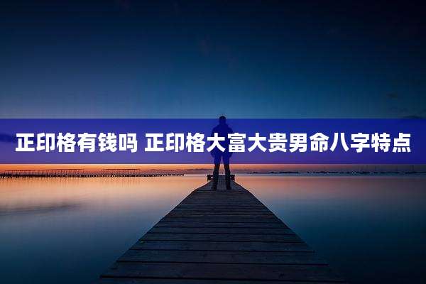 正印格有钱吗 正印格大富大贵男命八字特点