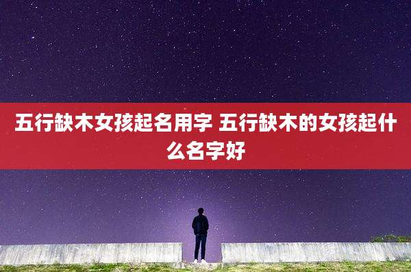 五行缺木女孩起名用字 五行缺木的女孩起什么名字好