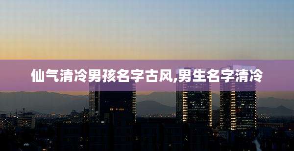 仙气清冷男孩名字古风,男生名字清冷